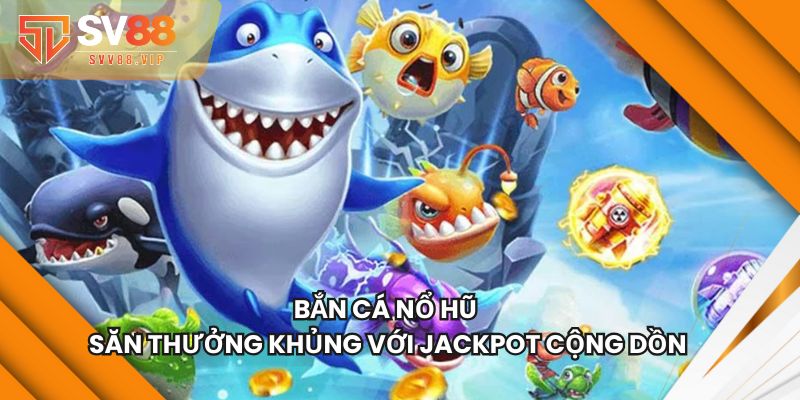 Bắn Cá Nổ Hũ - Săn Thưởng Khủng Với Jackpot Cộng Dồn